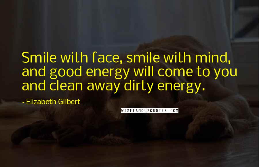 Elizabeth Gilbert Quotes: Smile with face, smile with mind, and good energy will come to you and clean away dirty energy.