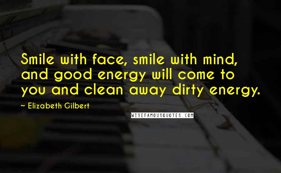 Elizabeth Gilbert Quotes: Smile with face, smile with mind, and good energy will come to you and clean away dirty energy.