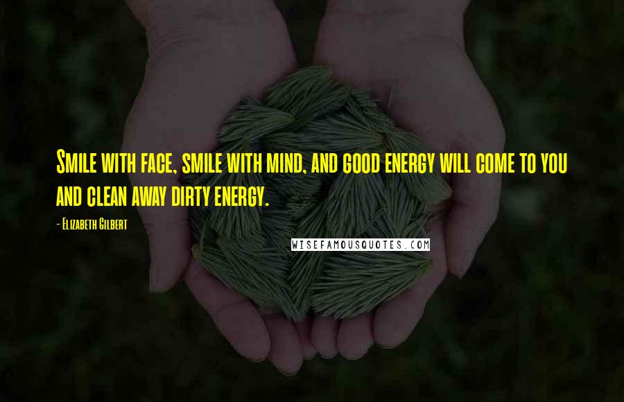 Elizabeth Gilbert Quotes: Smile with face, smile with mind, and good energy will come to you and clean away dirty energy.