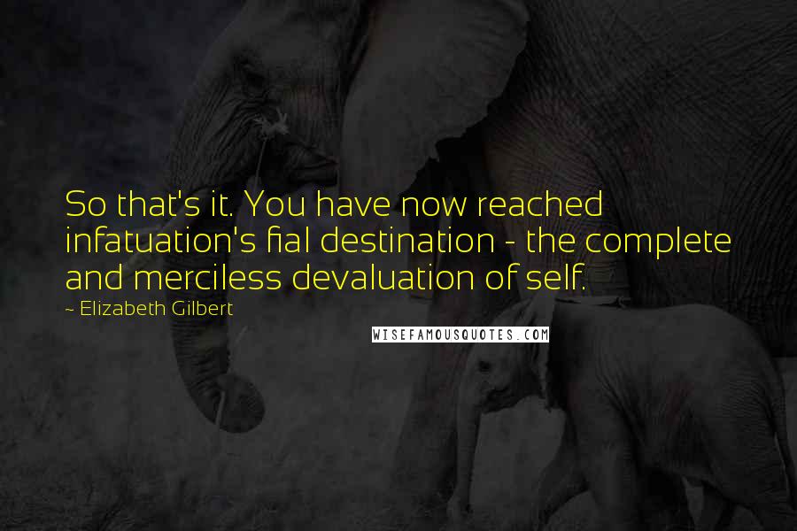 Elizabeth Gilbert Quotes: So that's it. You have now reached infatuation's fial destination - the complete and merciless devaluation of self.