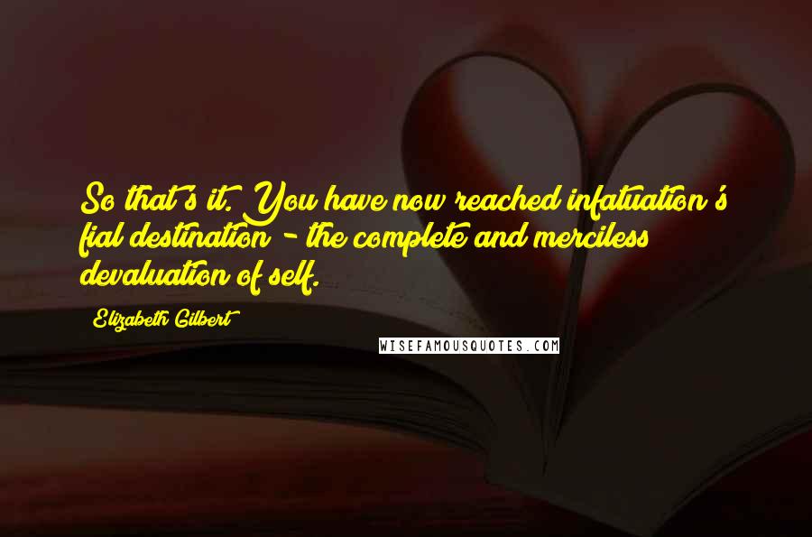 Elizabeth Gilbert Quotes: So that's it. You have now reached infatuation's fial destination - the complete and merciless devaluation of self.