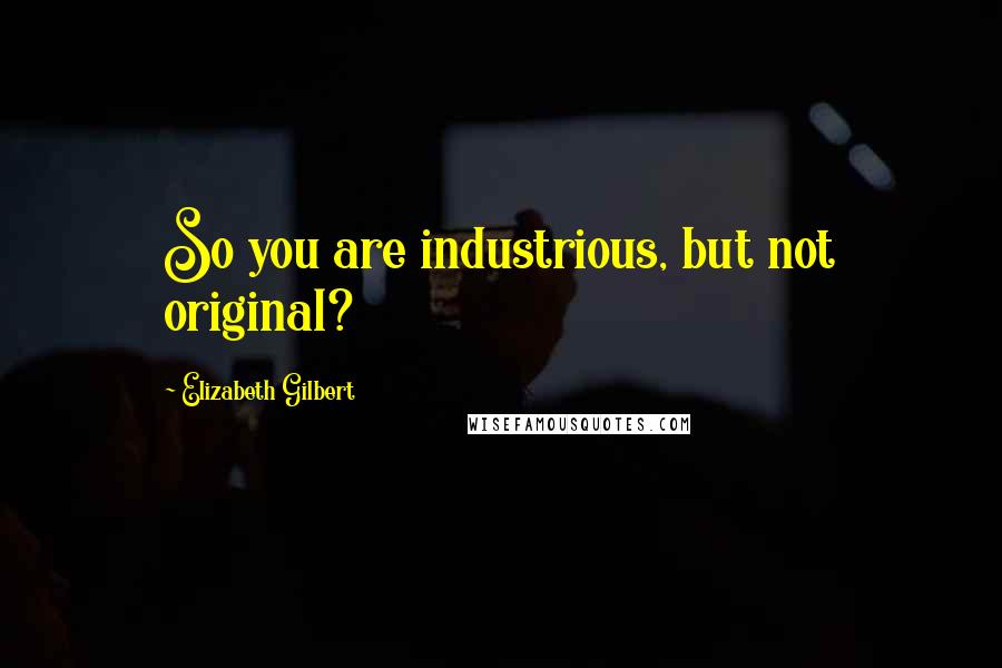 Elizabeth Gilbert Quotes: So you are industrious, but not original?