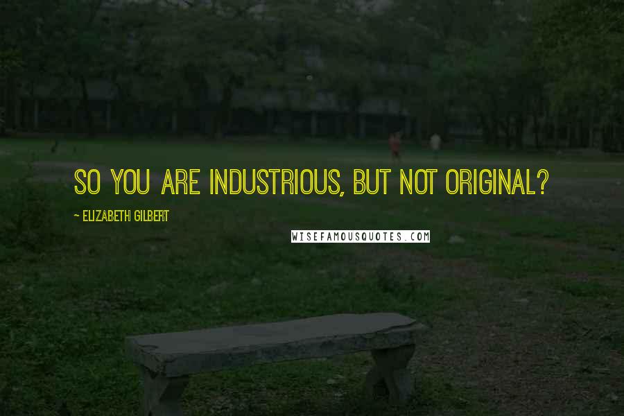 Elizabeth Gilbert Quotes: So you are industrious, but not original?