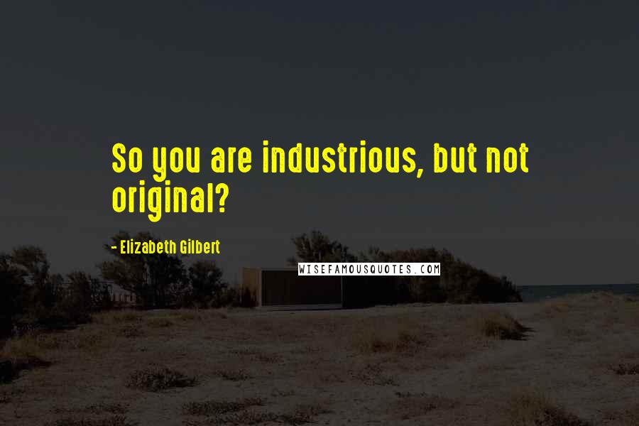 Elizabeth Gilbert Quotes: So you are industrious, but not original?