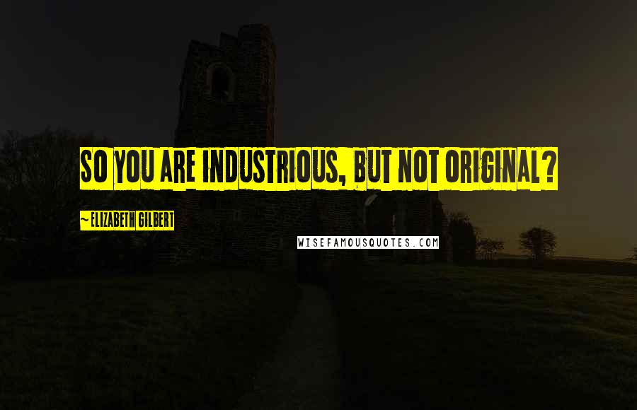 Elizabeth Gilbert Quotes: So you are industrious, but not original?