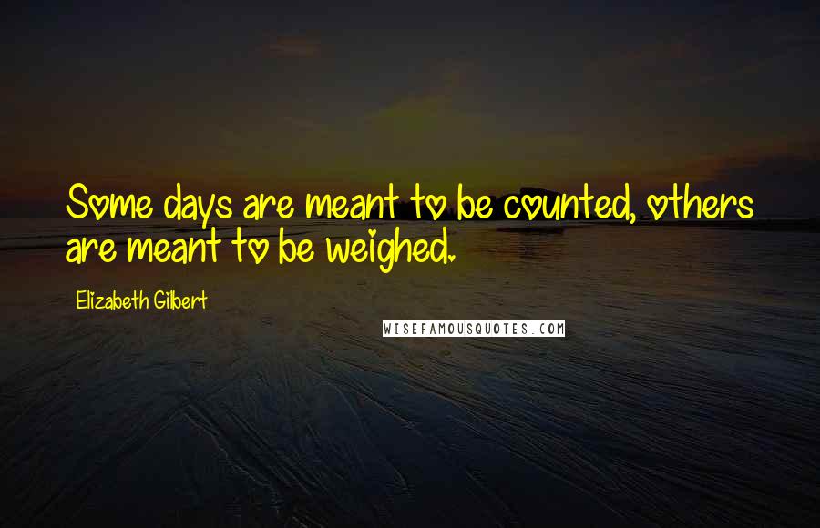 Elizabeth Gilbert Quotes: Some days are meant to be counted, others are meant to be weighed.