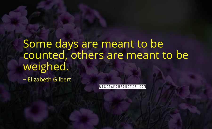 Elizabeth Gilbert Quotes: Some days are meant to be counted, others are meant to be weighed.