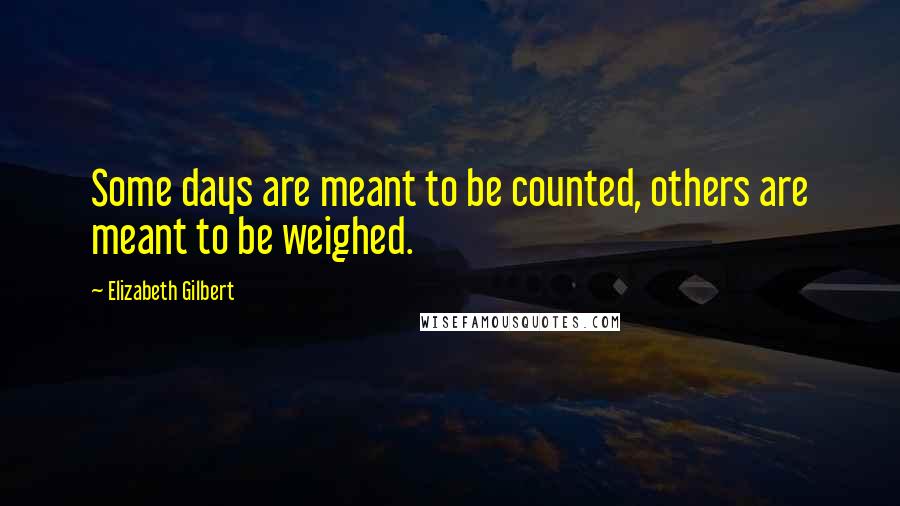 Elizabeth Gilbert Quotes: Some days are meant to be counted, others are meant to be weighed.