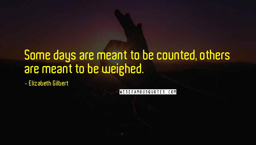 Elizabeth Gilbert Quotes: Some days are meant to be counted, others are meant to be weighed.