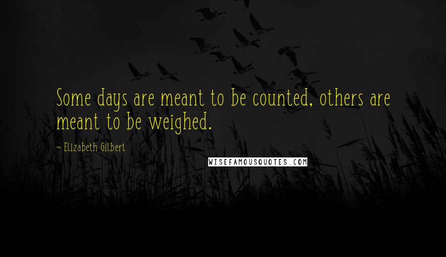 Elizabeth Gilbert Quotes: Some days are meant to be counted, others are meant to be weighed.