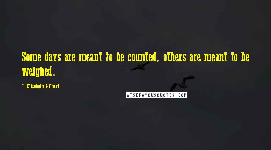 Elizabeth Gilbert Quotes: Some days are meant to be counted, others are meant to be weighed.