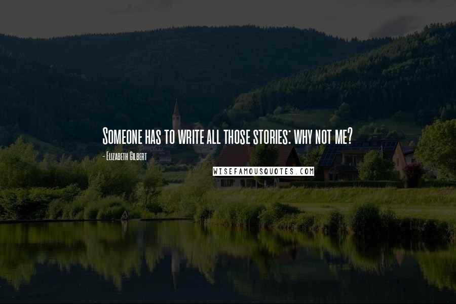 Elizabeth Gilbert Quotes: Someone has to write all those stories: why not me?