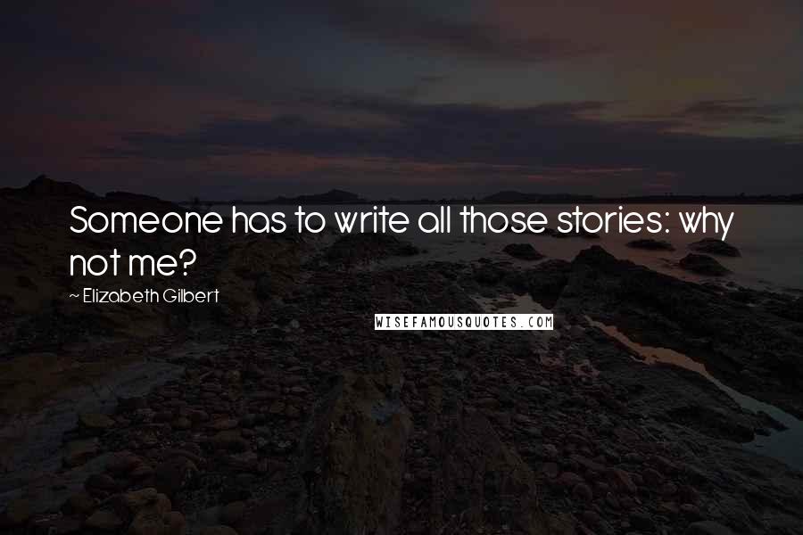 Elizabeth Gilbert Quotes: Someone has to write all those stories: why not me?