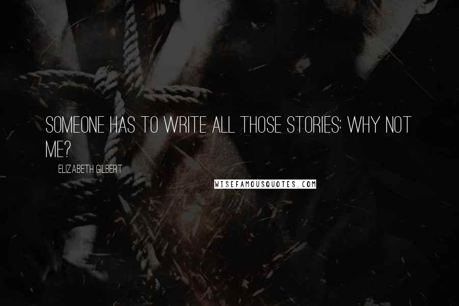 Elizabeth Gilbert Quotes: Someone has to write all those stories: why not me?