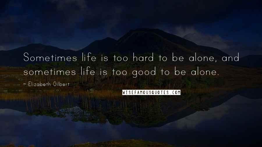 Elizabeth Gilbert Quotes: Sometimes life is too hard to be alone, and sometimes life is too good to be alone.