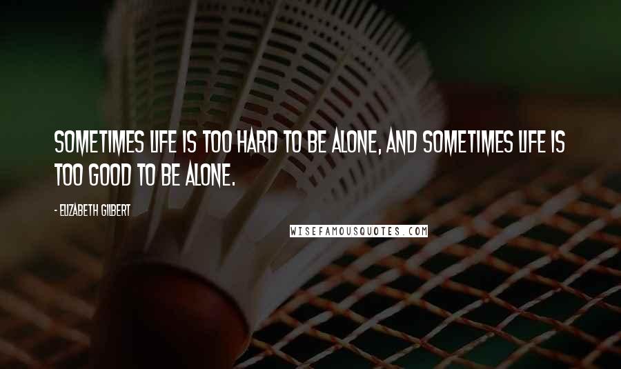 Elizabeth Gilbert Quotes: Sometimes life is too hard to be alone, and sometimes life is too good to be alone.