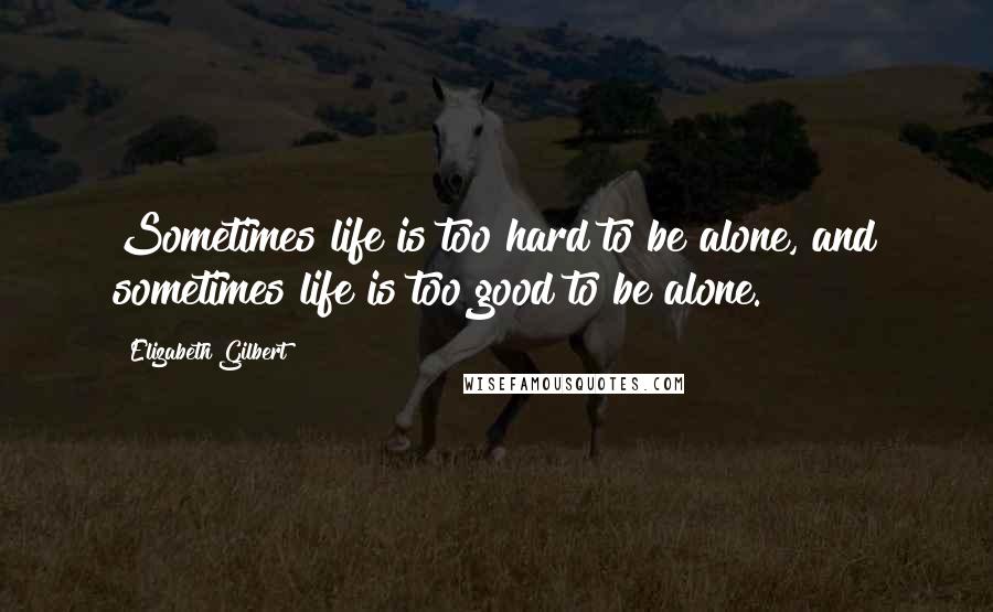 Elizabeth Gilbert Quotes: Sometimes life is too hard to be alone, and sometimes life is too good to be alone.