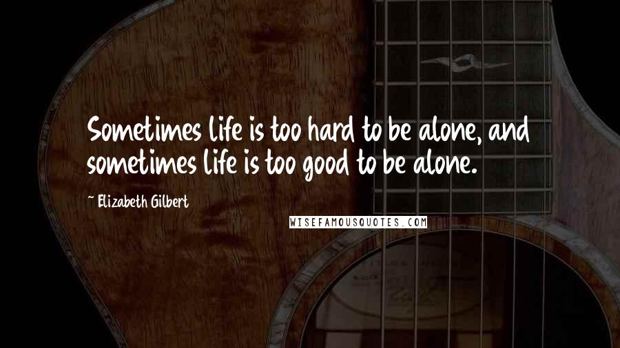 Elizabeth Gilbert Quotes: Sometimes life is too hard to be alone, and sometimes life is too good to be alone.