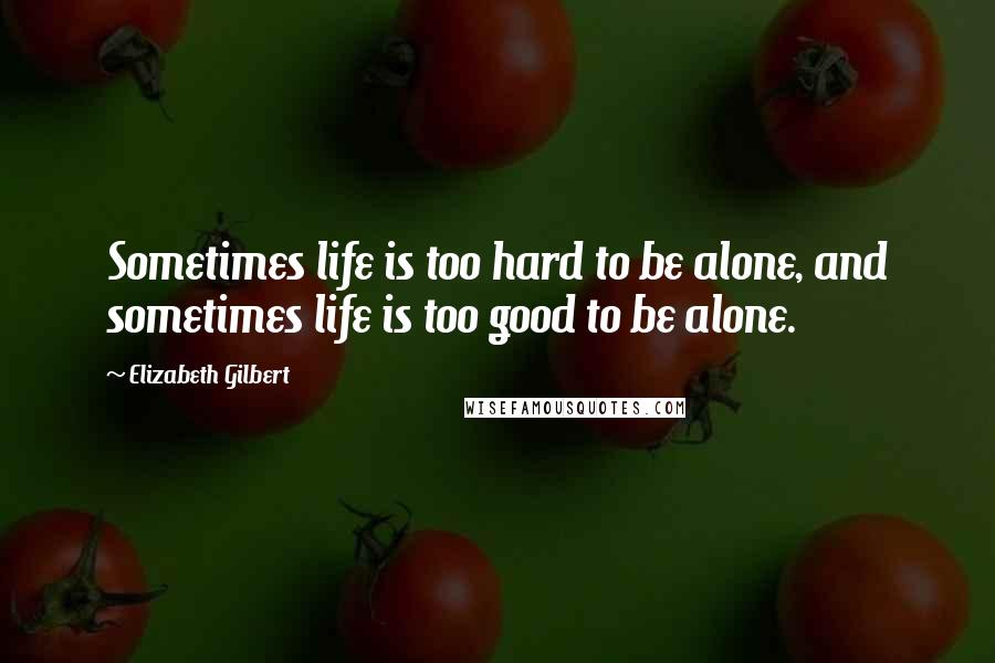 Elizabeth Gilbert Quotes: Sometimes life is too hard to be alone, and sometimes life is too good to be alone.