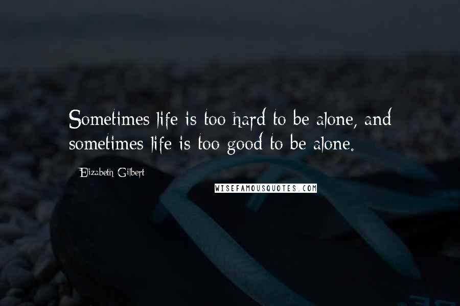 Elizabeth Gilbert Quotes: Sometimes life is too hard to be alone, and sometimes life is too good to be alone.