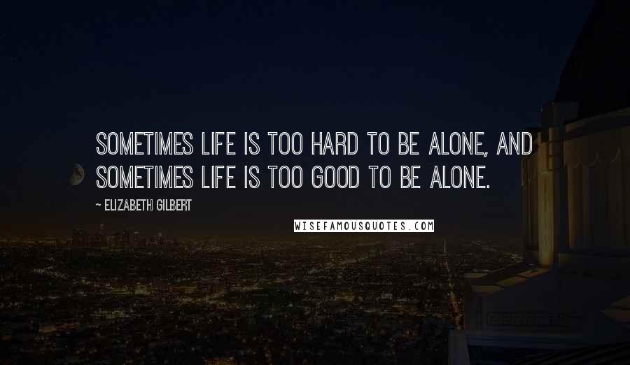 Elizabeth Gilbert Quotes: Sometimes life is too hard to be alone, and sometimes life is too good to be alone.