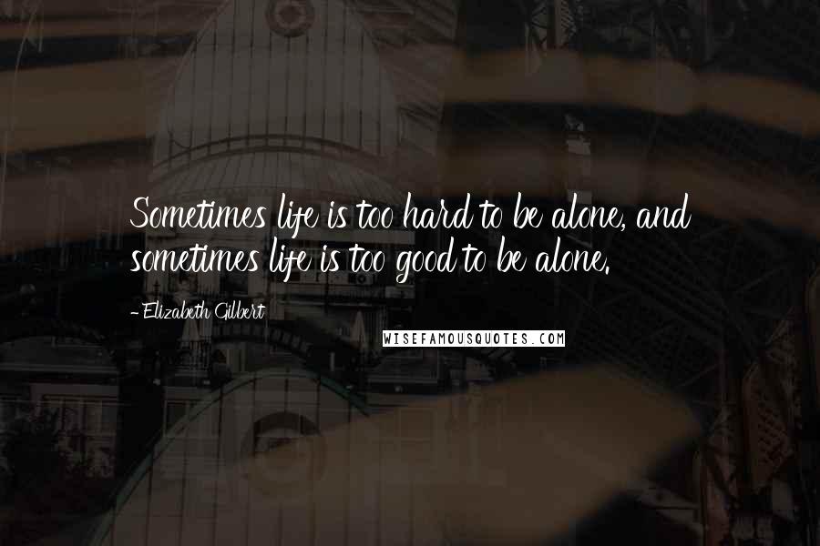 Elizabeth Gilbert Quotes: Sometimes life is too hard to be alone, and sometimes life is too good to be alone.