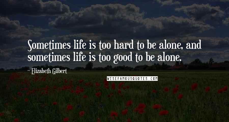 Elizabeth Gilbert Quotes: Sometimes life is too hard to be alone, and sometimes life is too good to be alone.