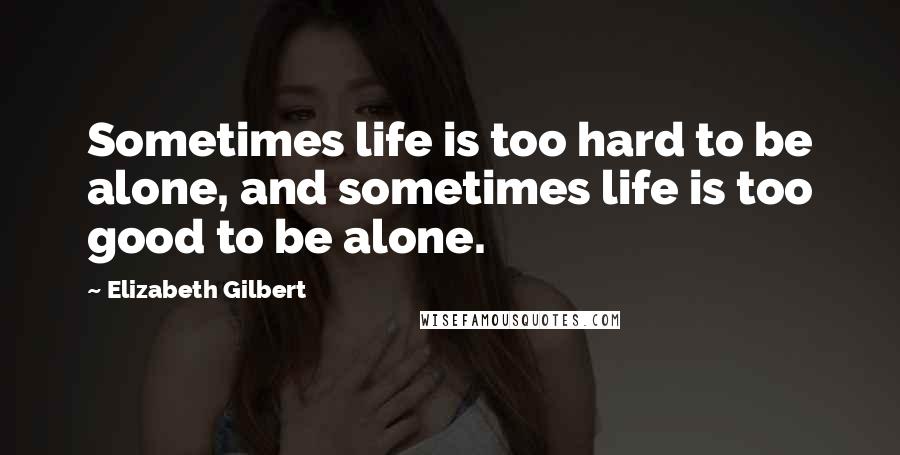 Elizabeth Gilbert Quotes: Sometimes life is too hard to be alone, and sometimes life is too good to be alone.
