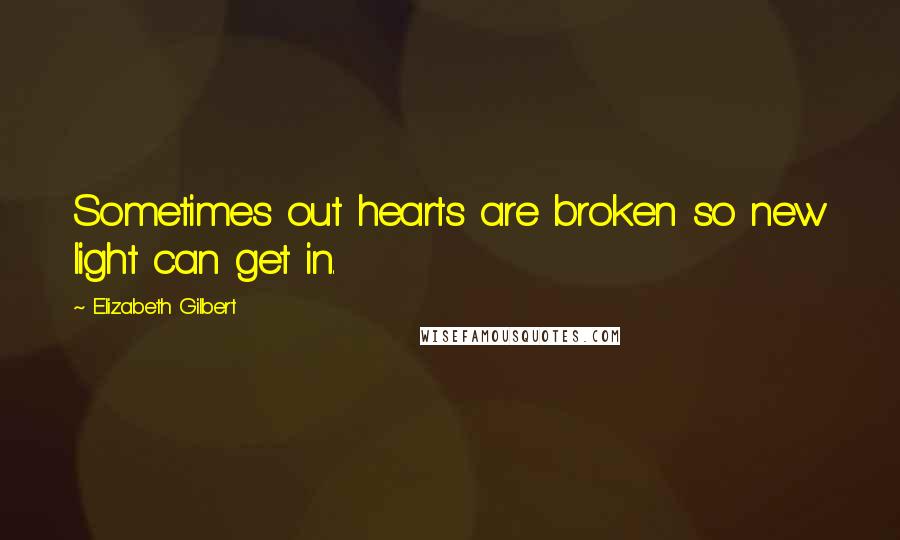 Elizabeth Gilbert Quotes: Sometimes out hearts are broken so new light can get in.