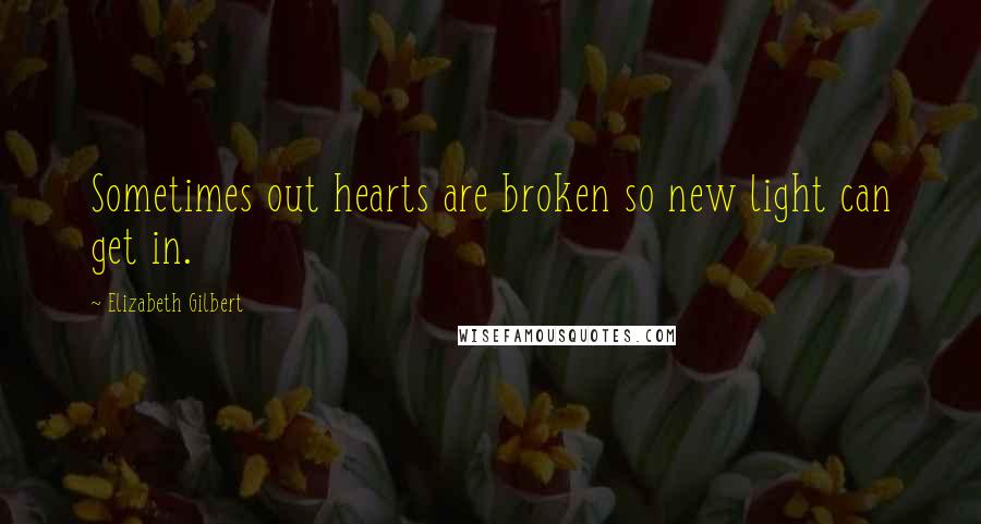Elizabeth Gilbert Quotes: Sometimes out hearts are broken so new light can get in.