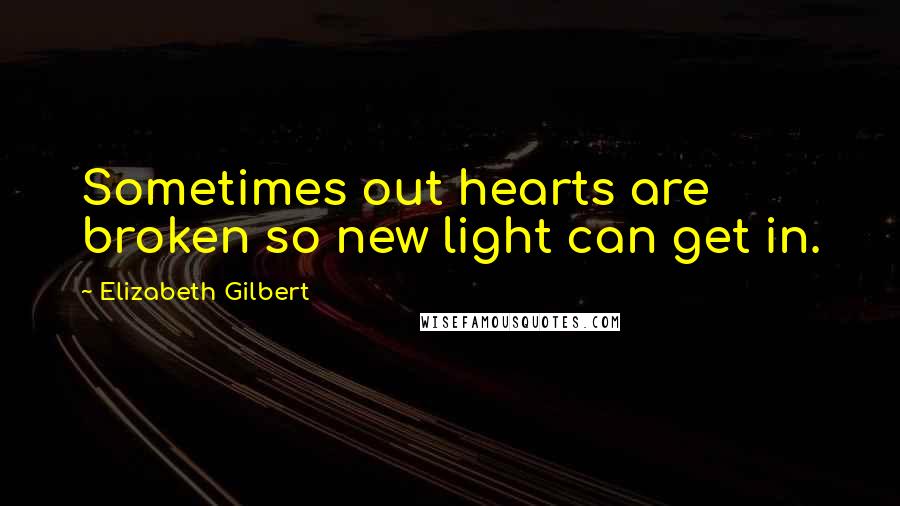 Elizabeth Gilbert Quotes: Sometimes out hearts are broken so new light can get in.