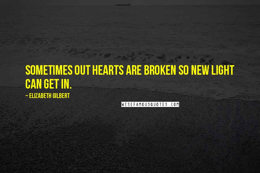 Elizabeth Gilbert Quotes: Sometimes out hearts are broken so new light can get in.