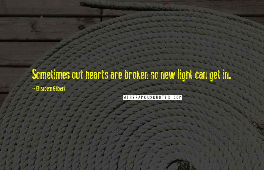 Elizabeth Gilbert Quotes: Sometimes out hearts are broken so new light can get in.