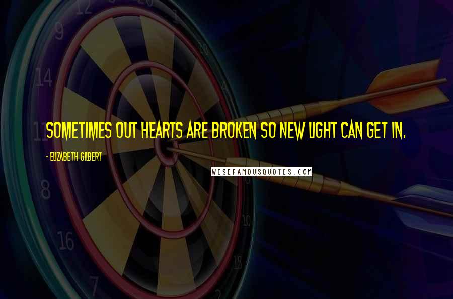 Elizabeth Gilbert Quotes: Sometimes out hearts are broken so new light can get in.
