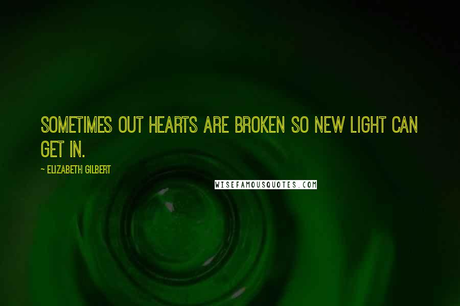 Elizabeth Gilbert Quotes: Sometimes out hearts are broken so new light can get in.