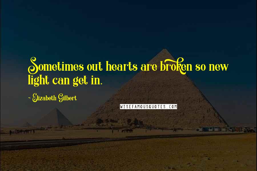 Elizabeth Gilbert Quotes: Sometimes out hearts are broken so new light can get in.