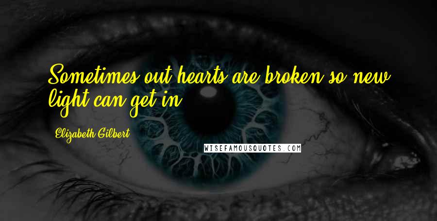 Elizabeth Gilbert Quotes: Sometimes out hearts are broken so new light can get in.