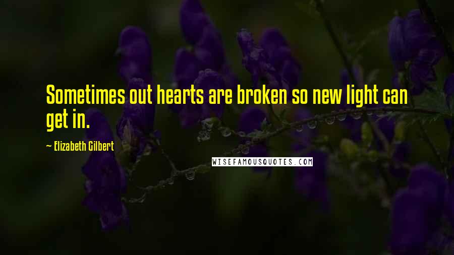 Elizabeth Gilbert Quotes: Sometimes out hearts are broken so new light can get in.