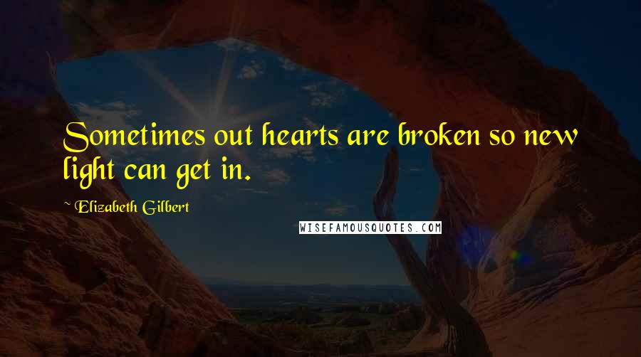 Elizabeth Gilbert Quotes: Sometimes out hearts are broken so new light can get in.