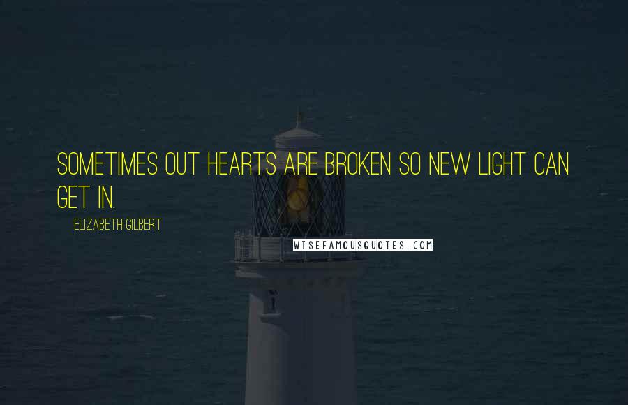 Elizabeth Gilbert Quotes: Sometimes out hearts are broken so new light can get in.