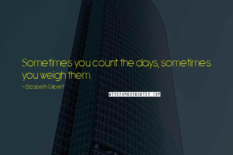 Elizabeth Gilbert Quotes: Sometimes you count the days, sometimes you weigh them.