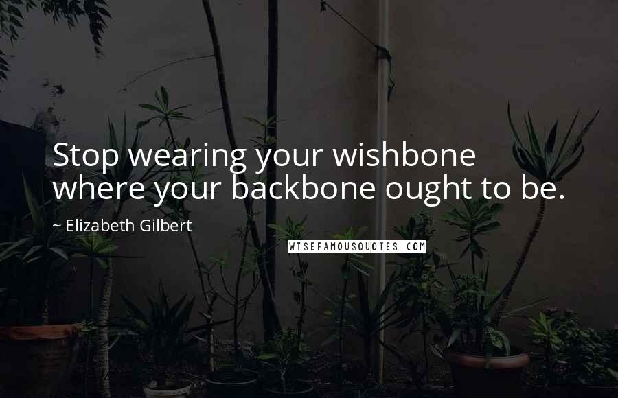 Elizabeth Gilbert Quotes: Stop wearing your wishbone where your backbone ought to be.