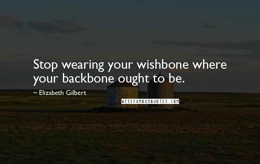 Elizabeth Gilbert Quotes: Stop wearing your wishbone where your backbone ought to be.