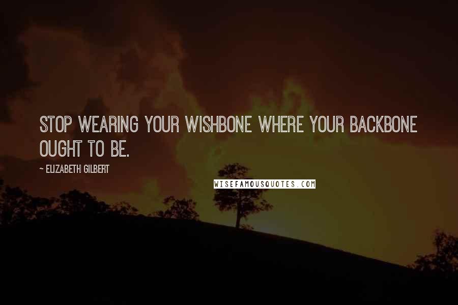 Elizabeth Gilbert Quotes: Stop wearing your wishbone where your backbone ought to be.