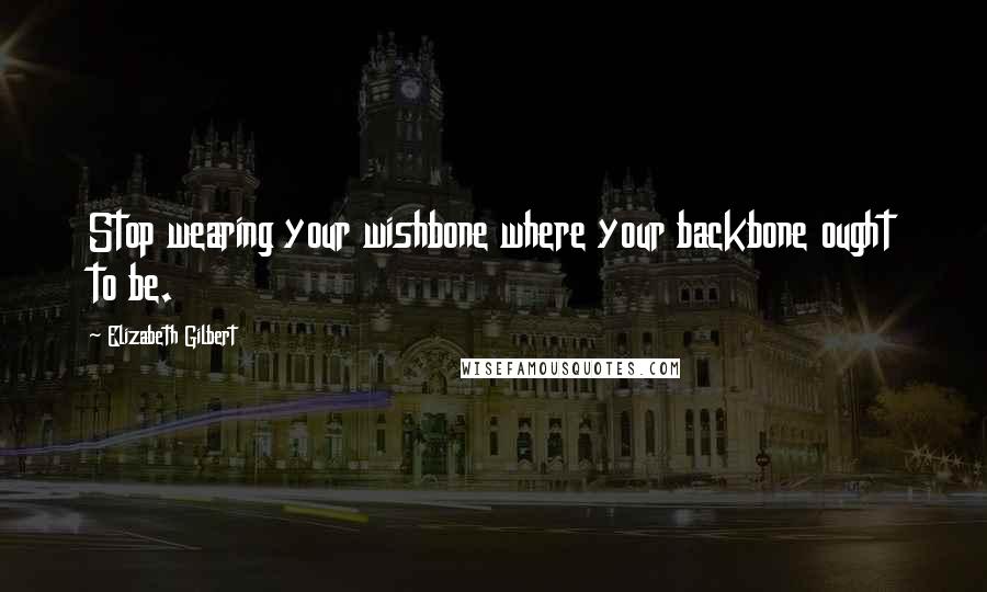 Elizabeth Gilbert Quotes: Stop wearing your wishbone where your backbone ought to be.