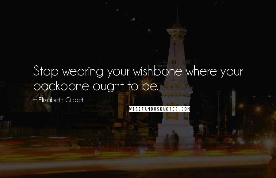Elizabeth Gilbert Quotes: Stop wearing your wishbone where your backbone ought to be.