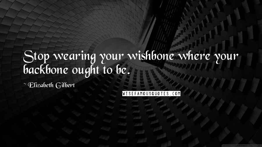 Elizabeth Gilbert Quotes: Stop wearing your wishbone where your backbone ought to be.