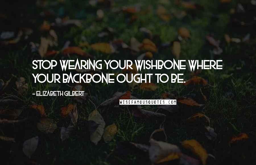 Elizabeth Gilbert Quotes: Stop wearing your wishbone where your backbone ought to be.