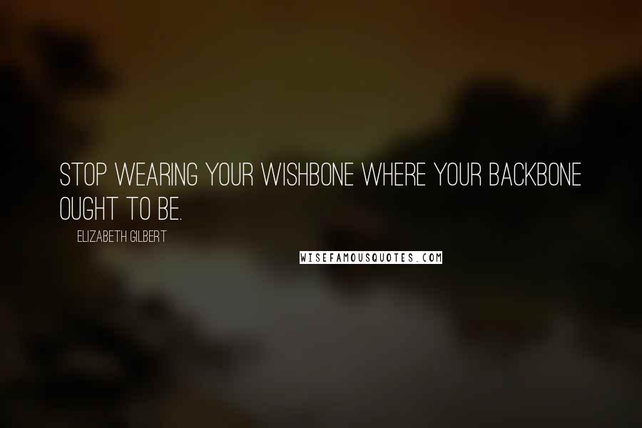 Elizabeth Gilbert Quotes: Stop wearing your wishbone where your backbone ought to be.