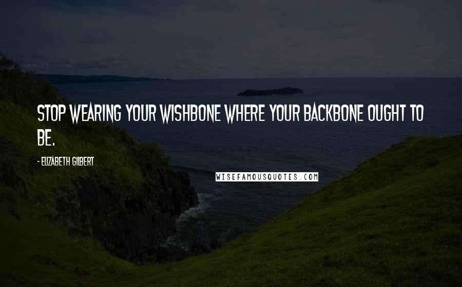 Elizabeth Gilbert Quotes: Stop wearing your wishbone where your backbone ought to be.